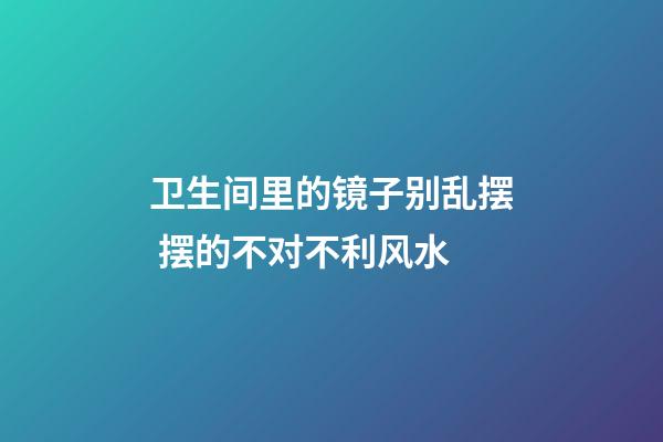 卫生间里的镜子别乱摆 摆的不对不利风水